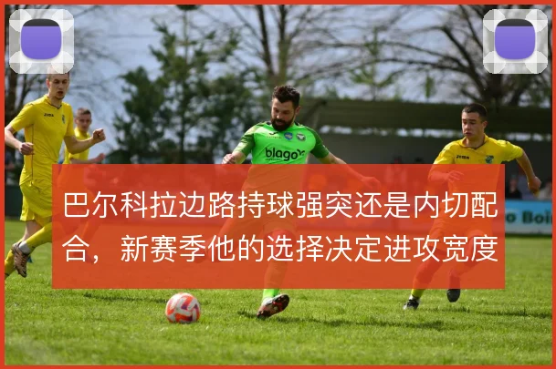 巴尔科拉边路持球强突还是内切配合，新赛季他的选择决定进攻宽度
