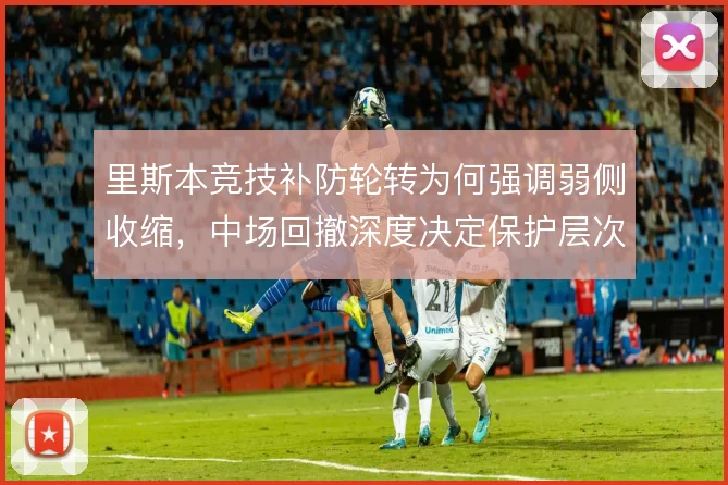 里斯本竞技补防轮转为何强调弱侧收缩，中场回撤深度决定保护层次