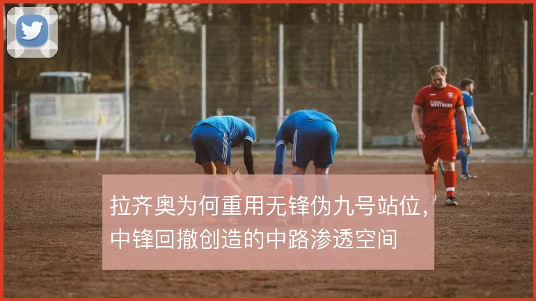 拉齐奥为何重用无锋伪九号站位，中锋回撤创造的中路渗透空间