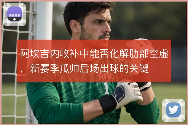 阿坎吉内收补中能否化解肋部空虚,新赛季瓜帅后场出球的关键