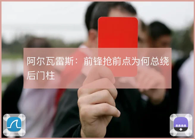 阿尔瓦雷斯：前锋抢前点为何总绕后门柱
