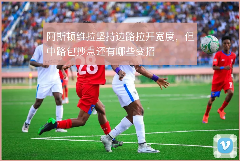 阿斯顿维拉坚持边路拉开宽度，但中路包抄点还有哪些变招