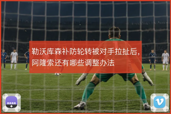 勒沃库森补防轮转被对手拉扯后，阿隆索还有哪些调整办法