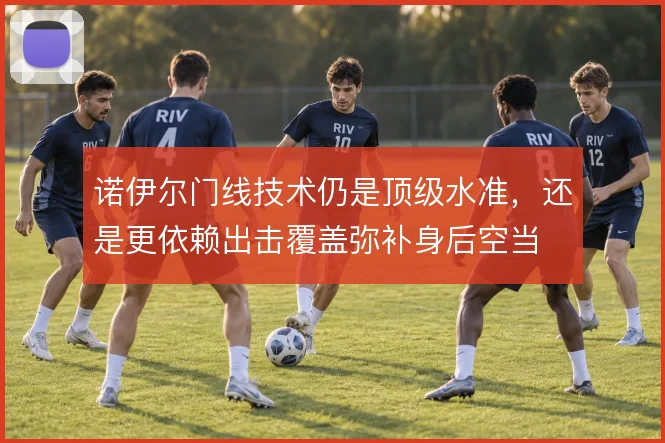 诺伊尔门线技术仍是顶级水准,还是更依赖出击覆盖弥补身后空当
