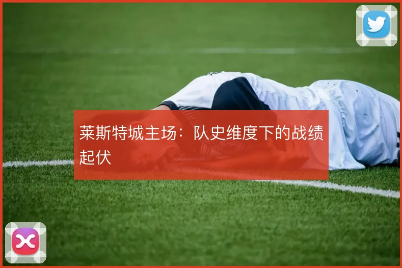 莱斯特城主场：队史维度下的战绩起伏