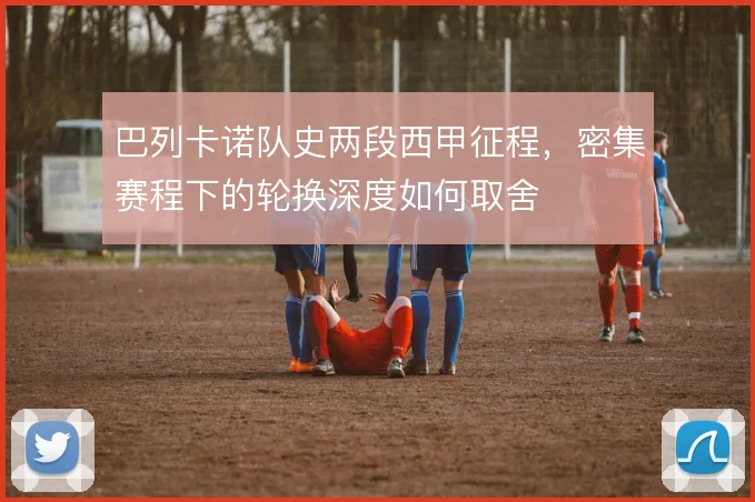 巴列卡诺队史两段西甲征程，密集赛程下的轮换深度如何取舍