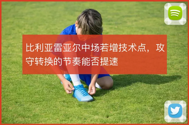 比利亚雷亚尔中场若增技术点，攻守转换的节奏能否提速