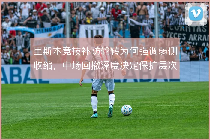 里斯本竞技补防轮转为何强调弱侧收缩，中场回撤深度决定保护层次