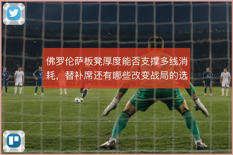 佛罗伦萨板凳厚度能否支撑多线消耗，替补席还有哪些改变战局的选项