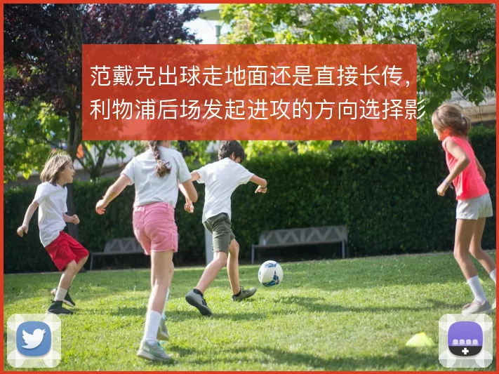 范戴克出球走地面还是直接长传,利物浦后场发起进攻的方向选择影响节奏