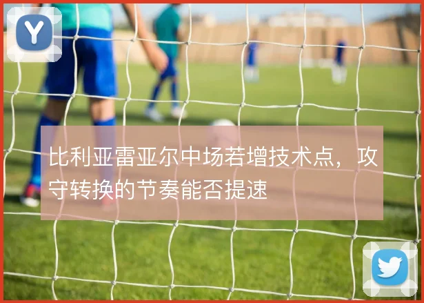 比利亚雷亚尔中场若增技术点，攻守转换的节奏能否提速