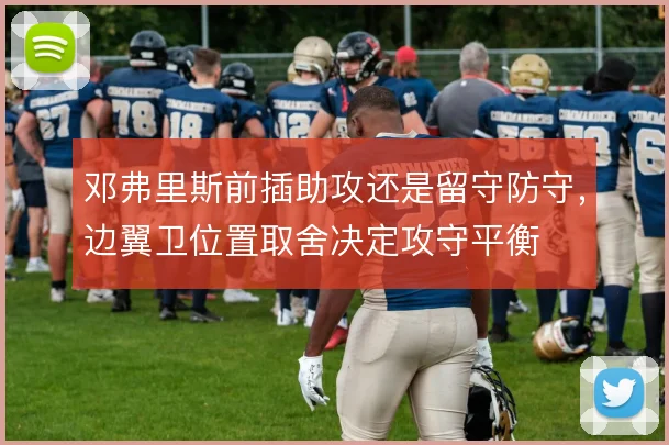 邓弗里斯前插助攻还是留守防守，边翼卫位置取舍决定攻守平衡