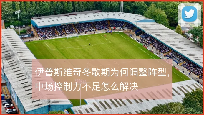 伊普斯维奇冬歇期为何调整阵型，中场控制力不足怎么解决