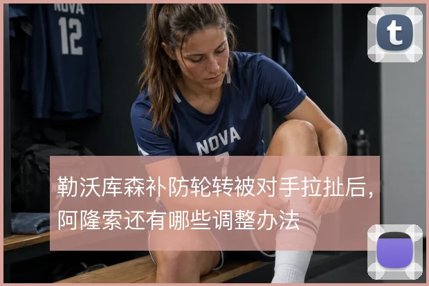 勒沃库森补防轮转被对手拉扯后，阿隆索还有哪些调整办法