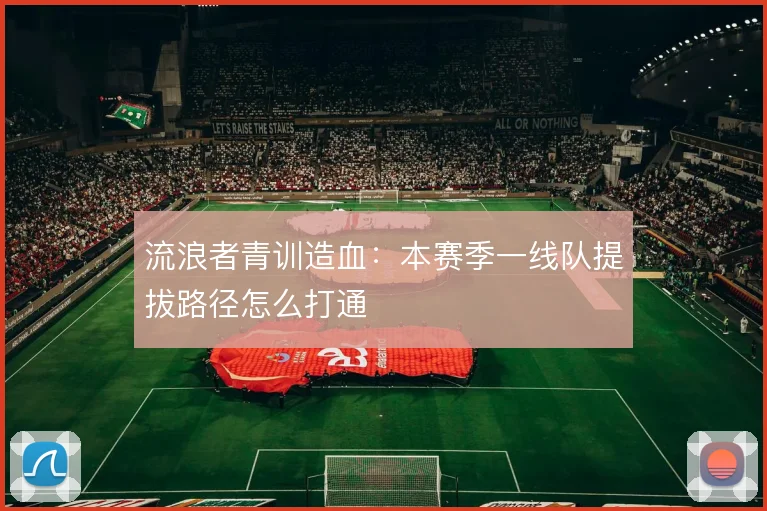 流浪者青训造血：本赛季一线队提拔路径怎么打通