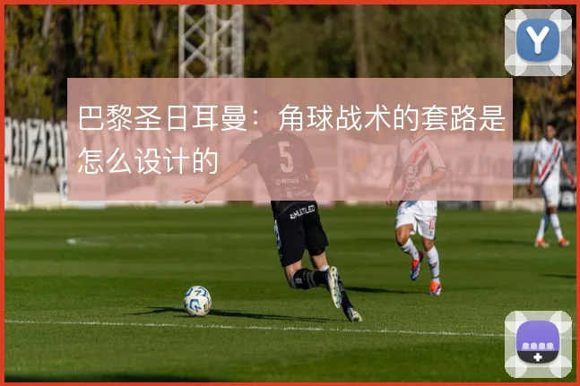 巴黎圣日耳曼：角球战术的套路是怎么设计的