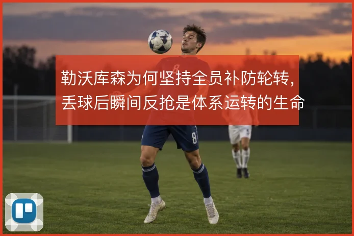 勒沃库森为何坚持全员补防轮转,丢球后瞬间反抢是体系运转的生命线