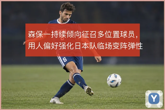 森保一持续倾向征召多位置球员，用人偏好强化日本队临场变阵弹性