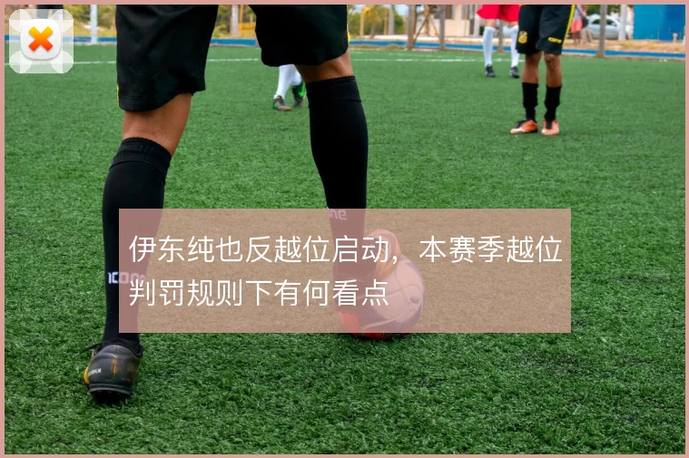 伊东纯也反越位启动，本赛季越位判罚规则下有何看点