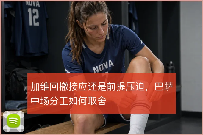 加维回撤接应还是前提压迫,巴萨中场分工如何取舍