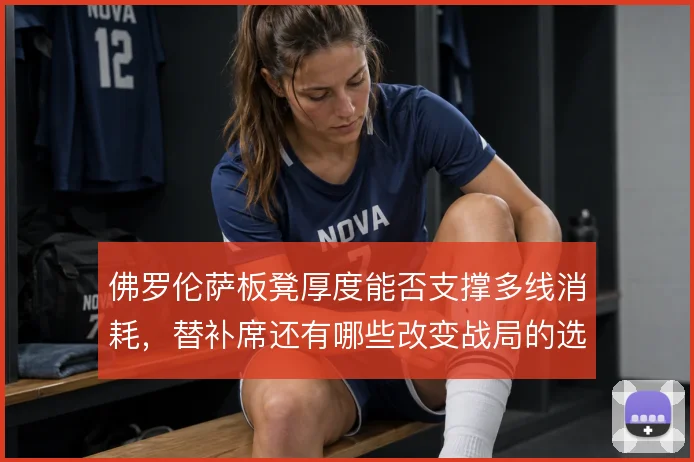 佛罗伦萨板凳厚度能否支撑多线消耗，替补席还有哪些改变战局的选项