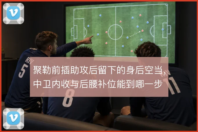 聚勒前插助攻后留下的身后空当，中卫内收与后腰补位能到哪一步