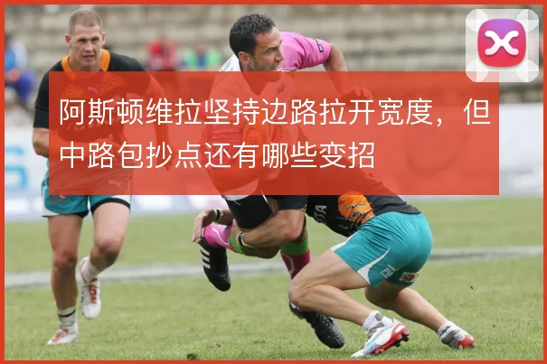 阿斯顿维拉坚持边路拉开宽度，但中路包抄点还有哪些变招