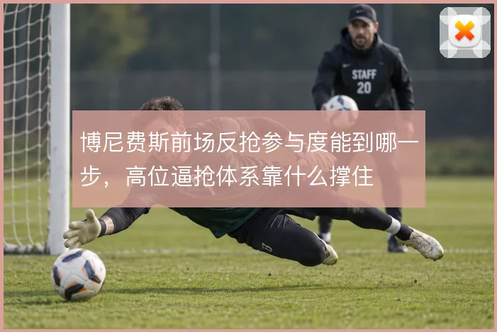 博尼费斯前场反抢参与度能到哪一步，高位逼抢体系靠什么撑住