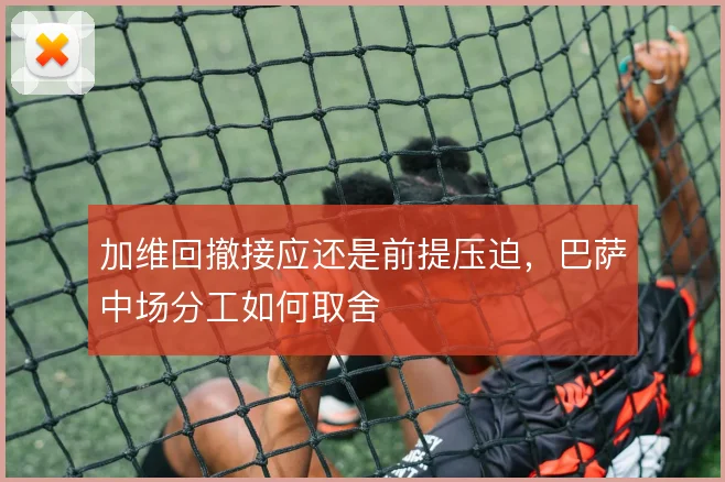 加维回撤接应还是前提压迫,巴萨中场分工如何取舍