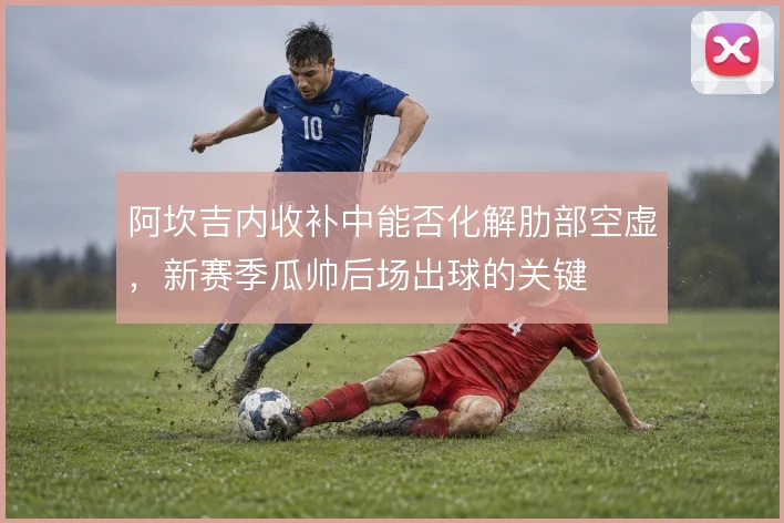 阿坎吉内收补中能否化解肋部空虚,新赛季瓜帅后场出球的关键
