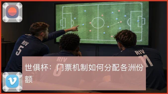 世俱杯：门票机制如何分配各洲份额