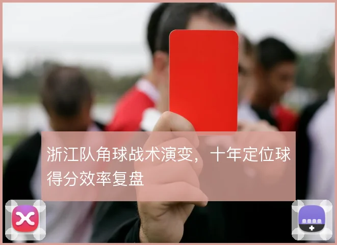 浙江队角球战术演变,十年定位球得分效率复盘
