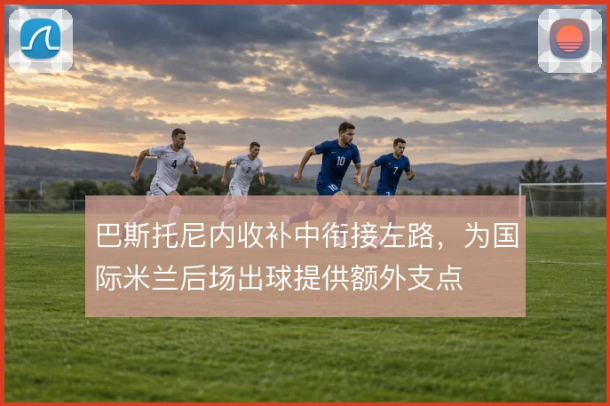 巴斯托尼内收补中衔接左路，为国际米兰后场出球提供额外支点