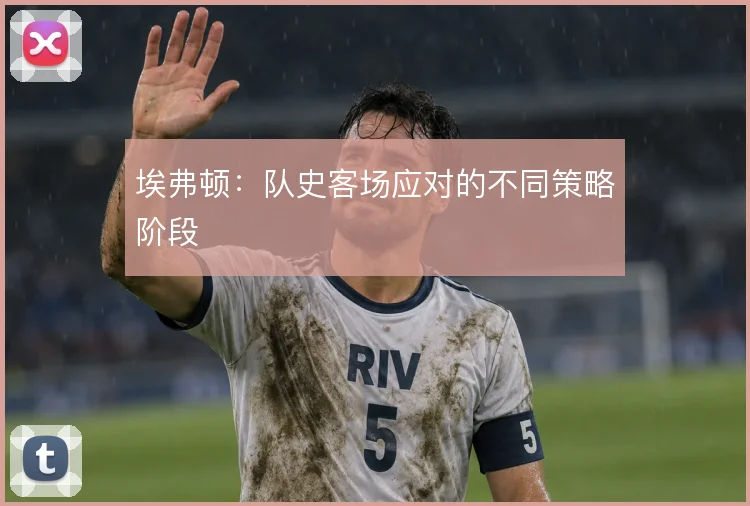 埃弗顿:队史客场应对的不同策略阶段