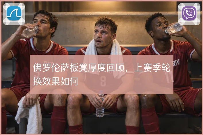 佛罗伦萨板凳厚度回顾，上赛季轮换效果如何