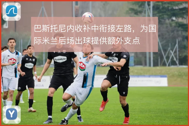 巴斯托尼内收补中衔接左路，为国际米兰后场出球提供额外支点